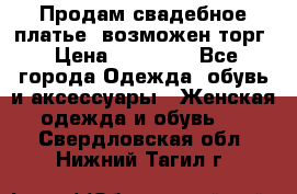 Продам свадебное платье, возможен торг › Цена ­ 20 000 - Все города Одежда, обувь и аксессуары » Женская одежда и обувь   . Свердловская обл.,Нижний Тагил г.